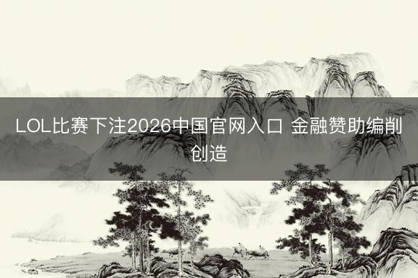 LOL比赛下注2026中国官网入口 金融赞助编削创造