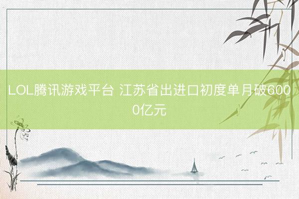 LOL腾讯游戏平台 江苏省出进口初度单月破6000亿元