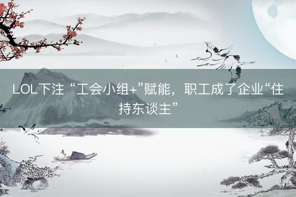 LOL下注 “工会小组+”赋能，职工成了企业“住持东谈主”