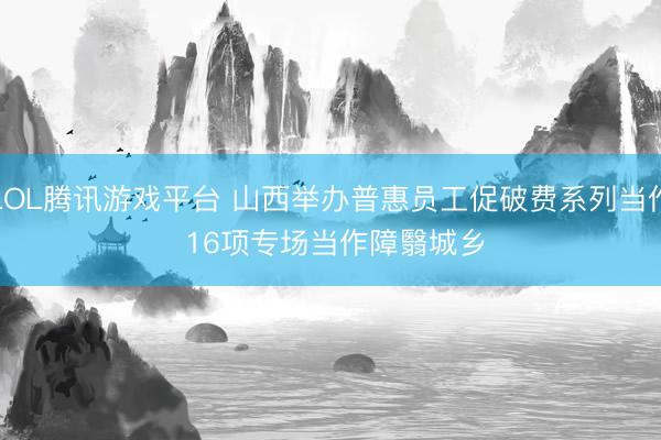 LOL腾讯游戏平台 山西举办普惠员工促破费系列当作 16项专场当作障翳城乡