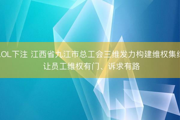 LOL下注 江西省九江市总工会三维发力构建维权集结 让员工维权有门、诉求有路
