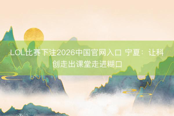 LOL比赛下注2026中国官网入口 宁夏：让科创走出课堂走进糊口