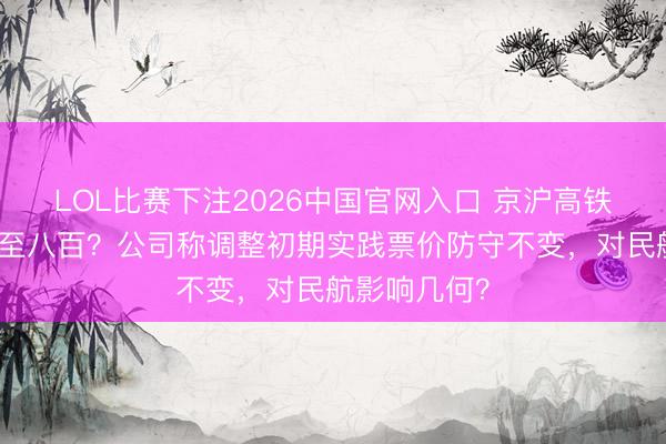 LOL比赛下注2026中国官网入口 京沪高铁二等座将涨至八百？公司称调整初期实践票价防守不变，对民航影响几何？