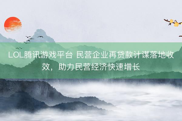 LOL腾讯游戏平台 民营企业再贷款计谋落地收效，助力民营经济快速增长