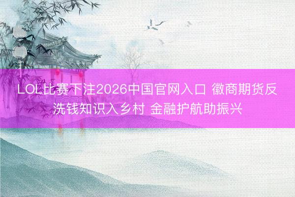 LOL比赛下注2026中国官网入口 徽商期货反洗钱知识入乡村 金融护航助振兴
