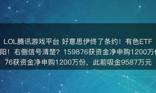 LOL腾讯游戏平台 好意思伊终了条约！有色ETF大涨3.7%，冲击5连阳！右侧信号清楚？159876获资金净申购1200万份，此前吸金9587万元