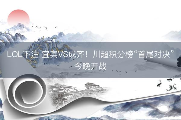 LOL下注 宜宾VS成齐！川超积分榜“首尾对决”今晚开战