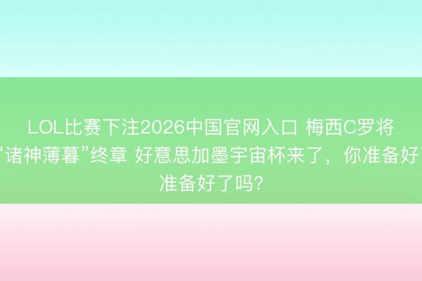 LOL比赛下注2026中国官网入口 梅西C罗将唱响“诸神薄暮”终章 好意思加墨宇宙杯来了,你准备好了吗?