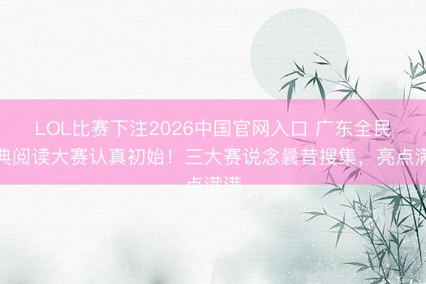 LOL比赛下注2026中国官网入口 广东全民经典阅读大赛认真初始！三大赛说念曩昔搜集，亮点满满