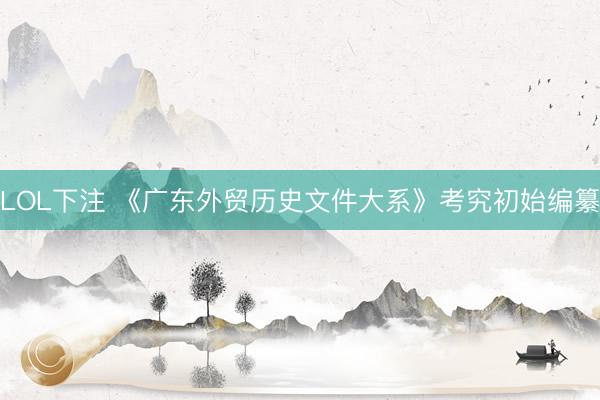LOL下注 《广东外贸历史文件大系》考究初始编纂