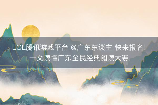 LOL腾讯游戏平台 @广东东谈主 快来报名！一文读懂广东全民经典阅读大赛