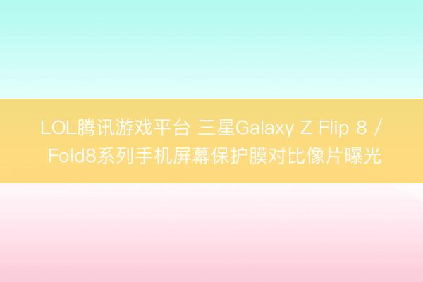 LOL腾讯游戏平台 三星Galaxy Z Flip 8 / Fold8系列手机屏幕保护膜对比像片曝光