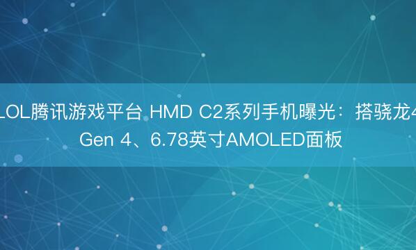 LOL腾讯游戏平台 HMD C2系列手机曝光：搭骁龙4 Gen 4、6.78英寸AMOLED面板