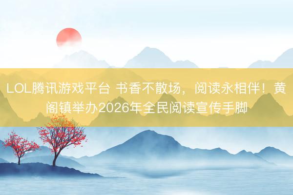 LOL腾讯游戏平台 书香不散场，阅读永相伴！黄阁镇举办2026年全民阅读宣传手脚