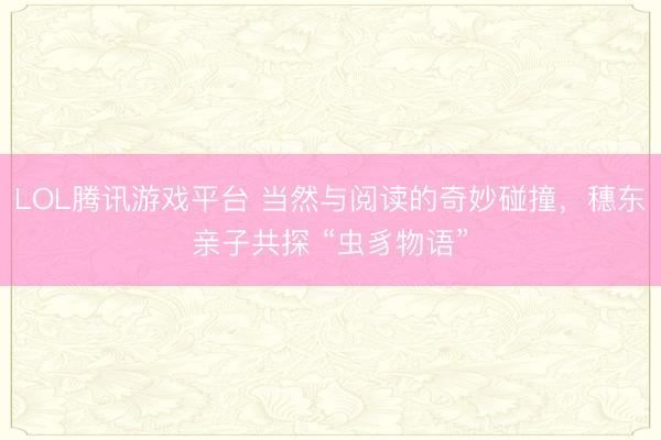 LOL腾讯游戏平台 当然与阅读的奇妙碰撞,穗东亲子共探 “虫豸物语”