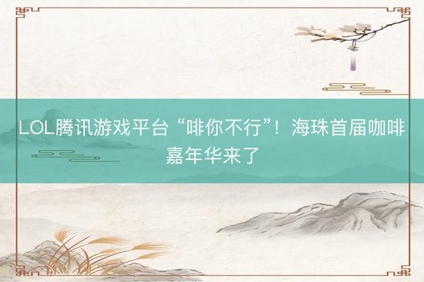 LOL腾讯游戏平台 “啡你不行”！海珠首届咖啡嘉年华来了