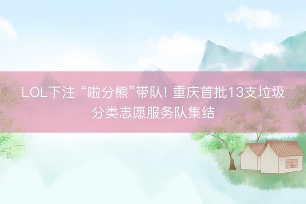 LOL下注 “啦分熊”带队! 重庆首批13支垃圾分类志愿服务队集结