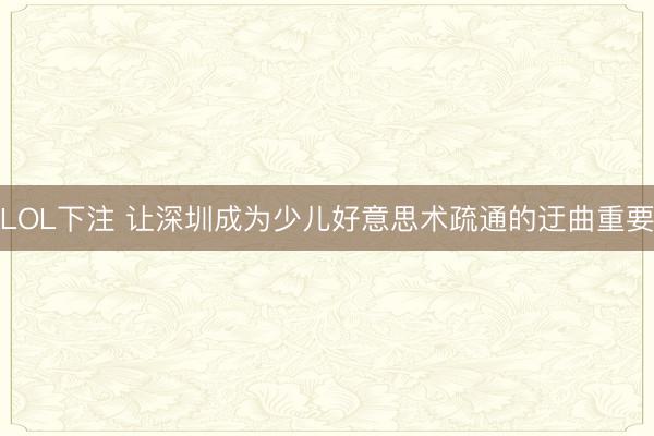 LOL下注 让深圳成为少儿好意思术疏通的迂曲重要