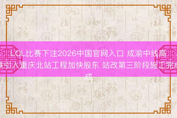LOL比赛下注2026中国官网入口 成渝中线高铁引入重庆北站工程加快股东 站改第三阶段施工完成