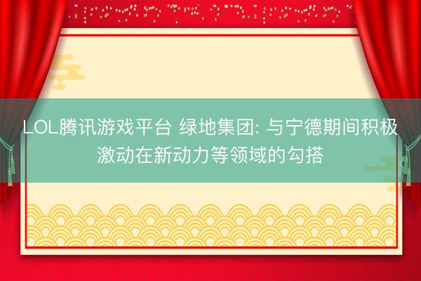 LOL腾讯游戏平台 绿地集团: 与宁德期间积极激动在新动力等领域的勾搭