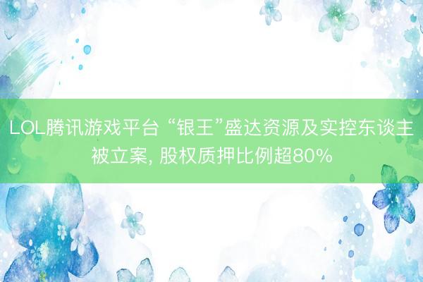 LOL腾讯游戏平台 “银王”盛达资源及实控东谈主被立案, 股权质押比例超80%