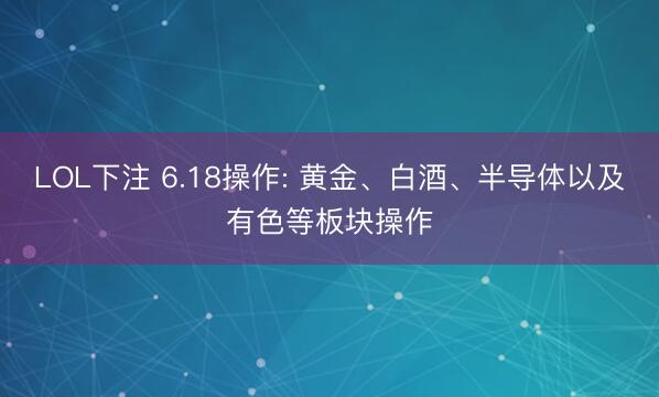 LOL下注 6.18操作: 黄金、白酒、半导体以及有色等板块操作