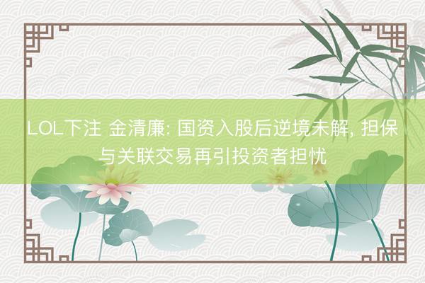 LOL下注 金清廉: 国资入股后逆境未解， 担保与关联交易再引投资者担忧