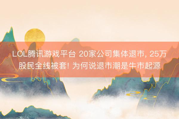 LOL腾讯游戏平台 20家公司集体退市, 25万股民全线被套! 为何说退市潮是牛市起源