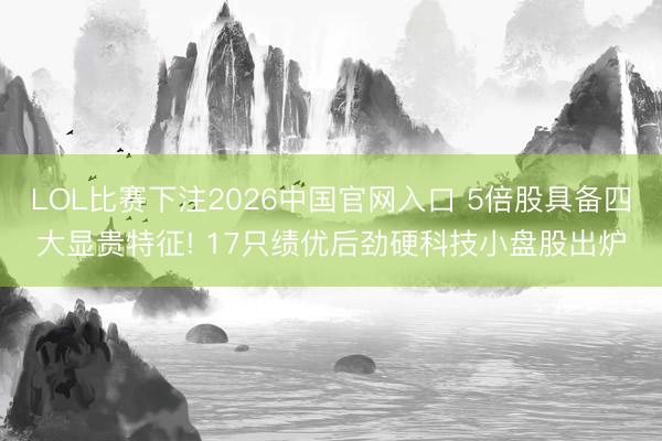 LOL比赛下注2026中国官网入口 5倍股具备四大显贵特征! 17只绩优后劲硬科技小盘股出炉
