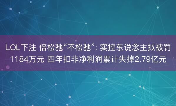 LOL下注 倍松驰“不松驰”: 实控东说念主拟被罚1184万元 四年扣非净利润累计失掉2.79亿元